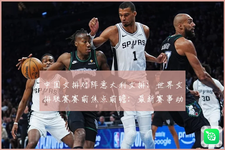 中国女排对阵意大利女排：世界女排联赛赛前焦点前瞻：最新赛事动态与深度分析