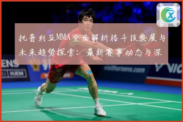 托普利亚MMA全面解析格斗技发展与未来趋势探索：最新赛事动态与深度分析