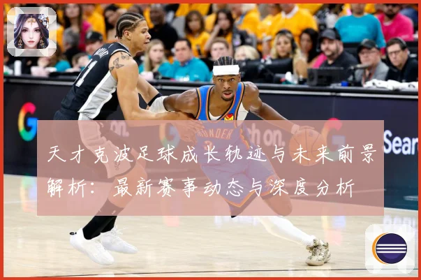 天才克波足球成长轨迹与未来前景解析：最新赛事动态与深度分析