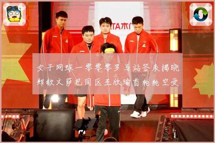 女子网球一零零零罗马站签表揭晓郑钦文萨巴同区王欣瑜首轮轮空受赛场观察：最新赛事动态与深度分析