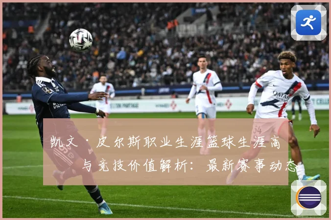 凯文·皮尔斯职业生涯篮球生涯高光与竞技价值解析：最新赛事动态与深度分析