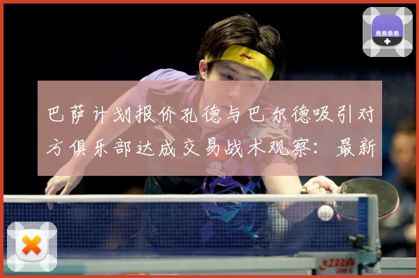 巴萨计划报价孔德与巴尔德吸引对方俱乐部达成交易战术观察：最新赛事动态与深度分析