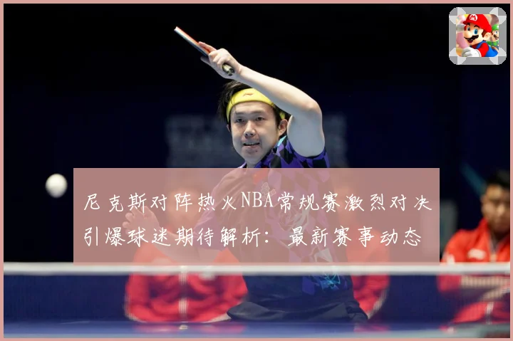 尼克斯对阵热火NBA常规赛激烈对决引爆球迷期待解析：最新赛事动态与深度分析