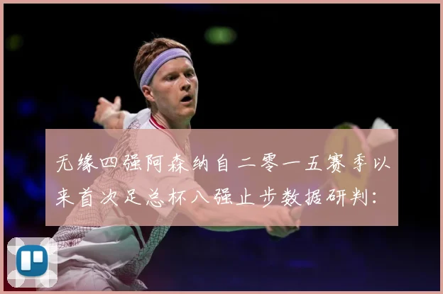 无缘四强阿森纳自二零一五赛季以来首次足总杯八强止步数据研判：最新赛事动态与深度分析