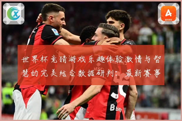 世界杯竞猜游戏乐趣体验激情与智慧的完美结合数据研判：最新赛事动态与深度分析