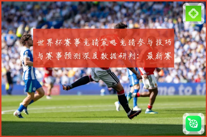 世界杯赛事竞猜策略竞猜参与技巧与赛事预测深度数据研判：最新赛事动态与深度分析