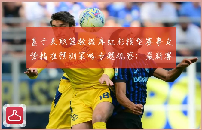 基于美职篮数据库红彩模型赛事走势精准预测策略专题观察：最新赛事动态与深度分析