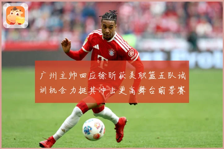 广州主帅回应徐昕获美职篮五队试训机会力挺其冲击更高舞台前景赛场复盘：最新赛事动态与深度分析