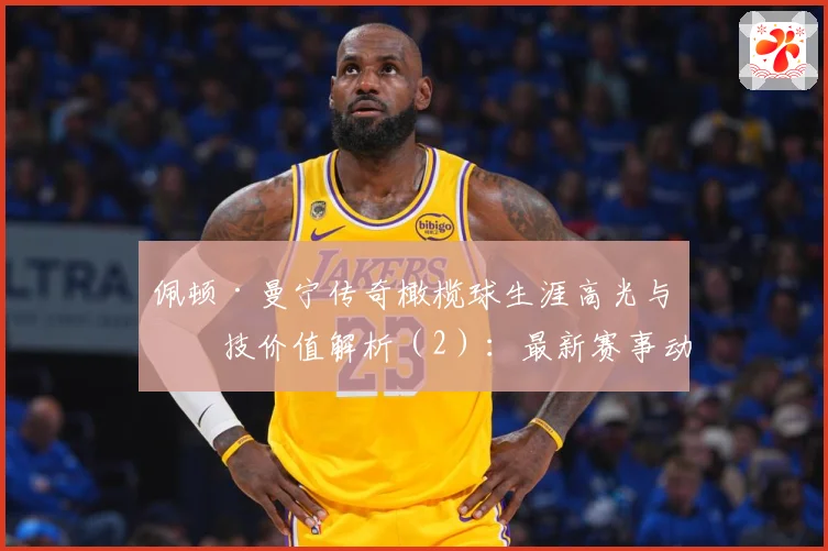 佩顿·曼宁传奇橄榄球生涯高光与竞技价值解析（2）：最新赛事动态与深度分析