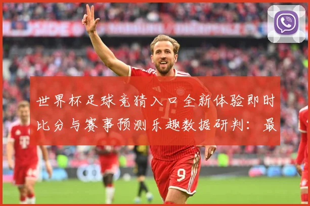 世界杯足球竞猜入口全新体验即时比分与赛事预测乐趣数据研判：最新赛事动态与深度分析