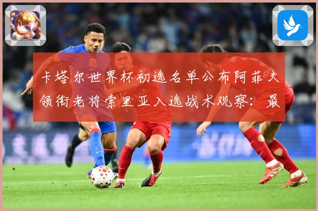 卡塔尔世界杯初选名单公布阿菲夫领衔老将索里亚入选战术观察：最新赛事动态与深度分析