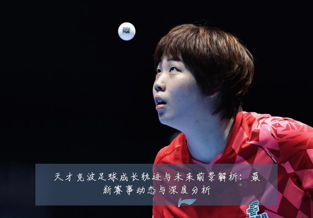 天才克波足球成长轨迹与未来前景解析：最新赛事动态与深度分析