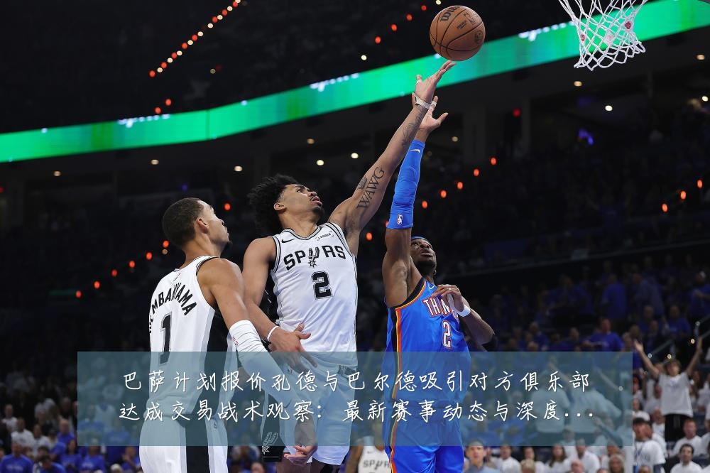 巴萨计划报价孔德与巴尔德吸引对方俱乐部达成交易战术观察：最新赛事动态与深度分析
