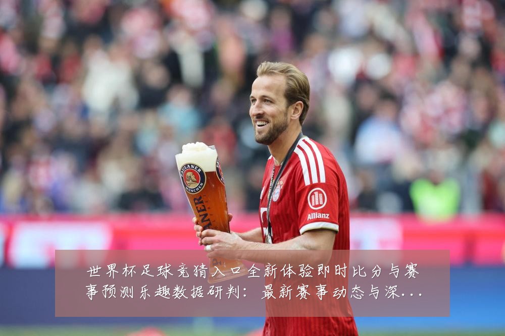 世界杯足球竞猜入口全新体验即时比分与赛事预测乐趣数据研判：最新赛事动态与深度分析