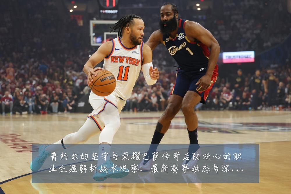 普约尔的坚守与荣耀巴萨传奇后防核心的职业生涯解析战术观察：最新赛事动态与深度分析