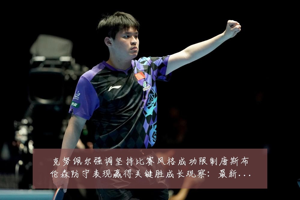 克努佩尔强调坚持比赛风格成功限制唐斯布伦森防守表现赢得关键胜成长观察:最新赛事动态与深度分析
