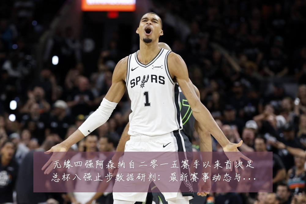 无缘四强阿森纳自二零一五赛季以来首次足总杯八强止步数据研判：最新赛事动态与深度分析