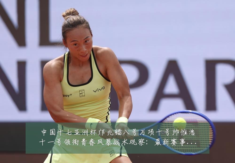中国十七亚洲杯邝兆镭八号万项十号帅惟浩十一号领衔青春风暴战术观察:最新赛事动态与深度分析