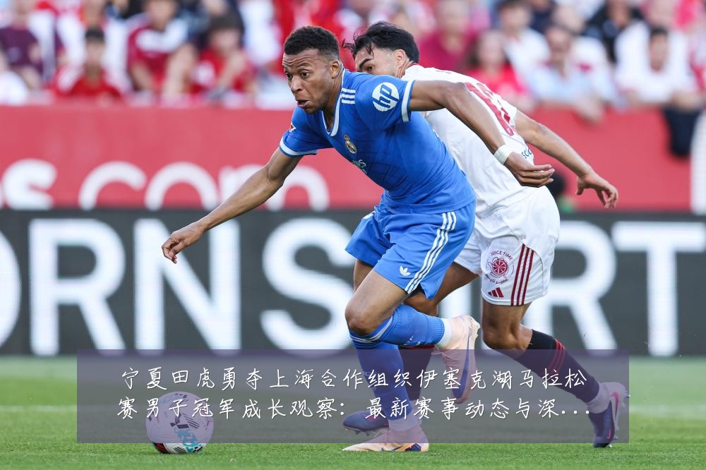 宁夏田虎勇夺上海合作组织伊塞克湖马拉松赛男子冠军成长观察：最新赛事动态与深度分析