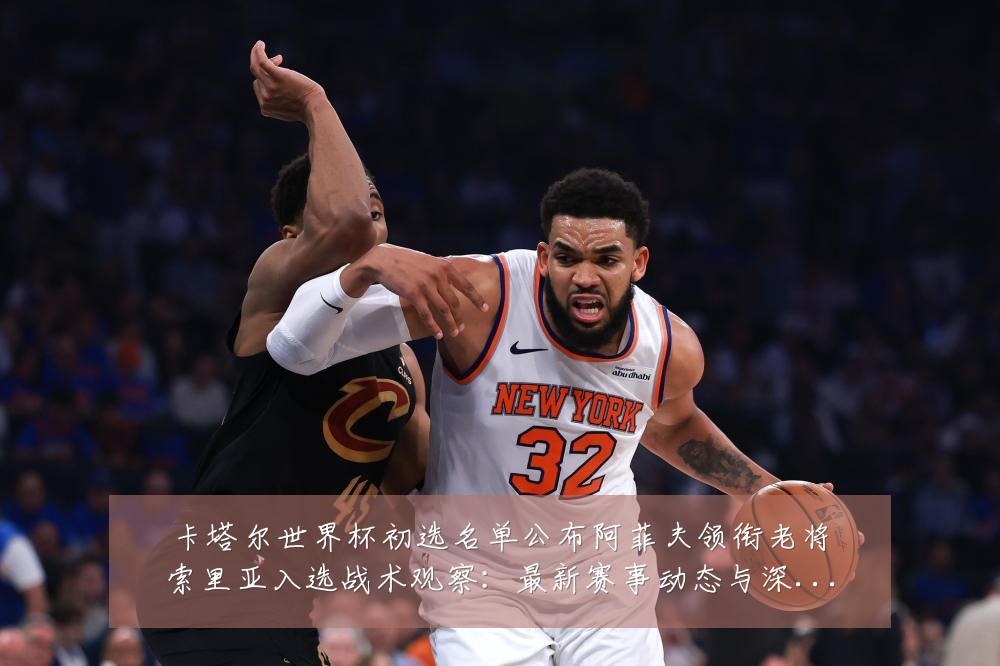 卡塔尔世界杯初选名单公布阿菲夫领衔老将索里亚入选战术观察：最新赛事动态与深度分析