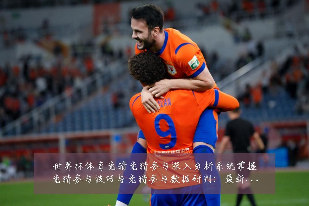 世界杯体育竞猜竞猜参与深入分析系统掌握竞猜参与技巧与竞猜参与数据研判：最新赛事动态与深度分析