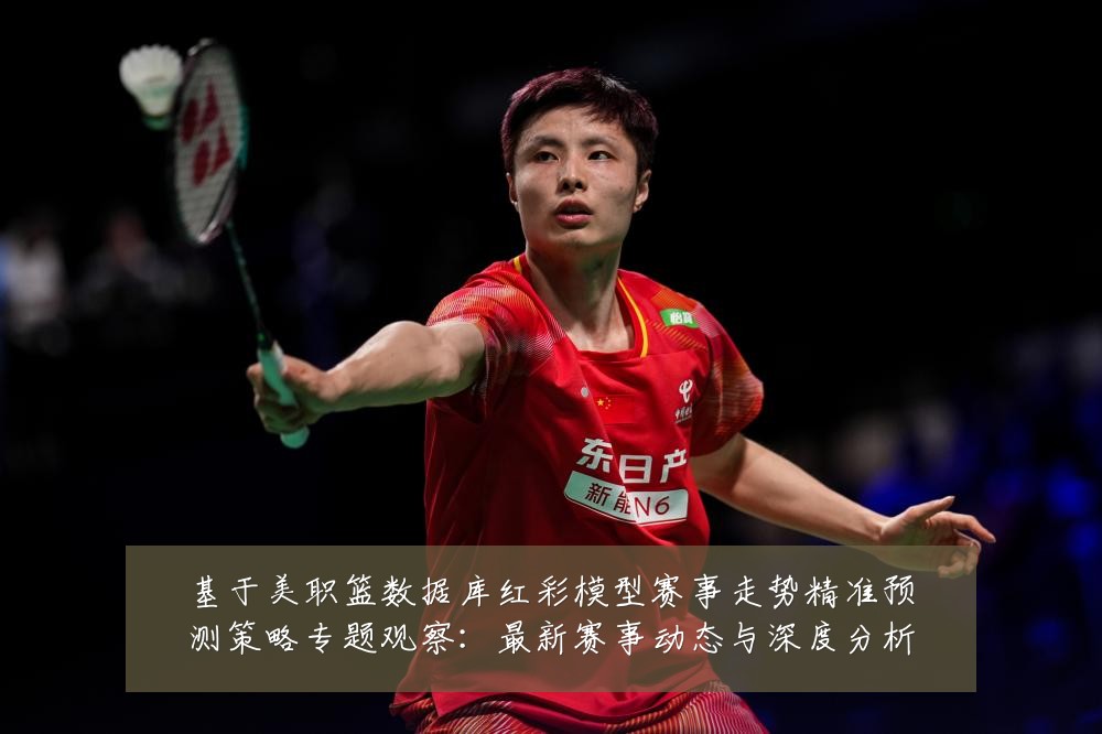 基于美职篮数据库红彩模型赛事走势精准预测策略专题观察：最新赛事动态与深度分析