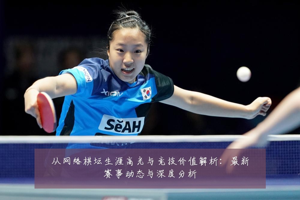 从网络棋坛生涯高光与竞技价值解析:最新赛事动态与深度分析